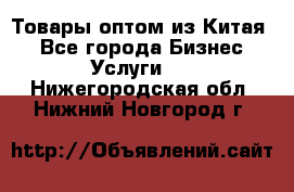 Товары оптом из Китая  - Все города Бизнес » Услуги   . Нижегородская обл.,Нижний Новгород г.